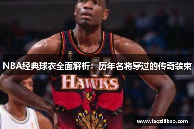 NBA经典球衣全面解析：历年名将穿过的传奇装束