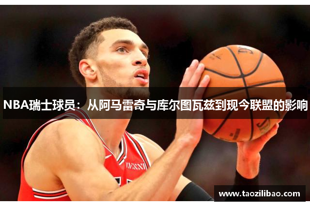 NBA瑞士球员：从阿马雷奇与库尔图瓦兹到现今联盟的影响