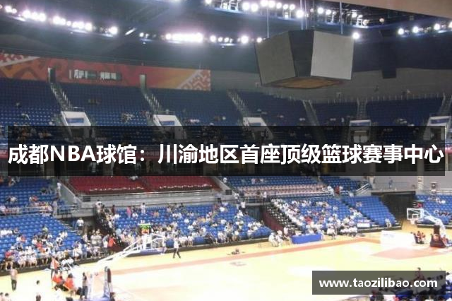 成都NBA球馆：川渝地区首座顶级篮球赛事中心