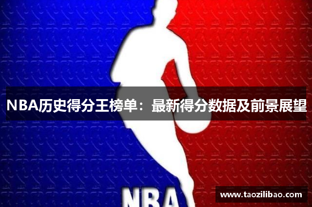 NBA历史得分王榜单：最新得分数据及前景展望