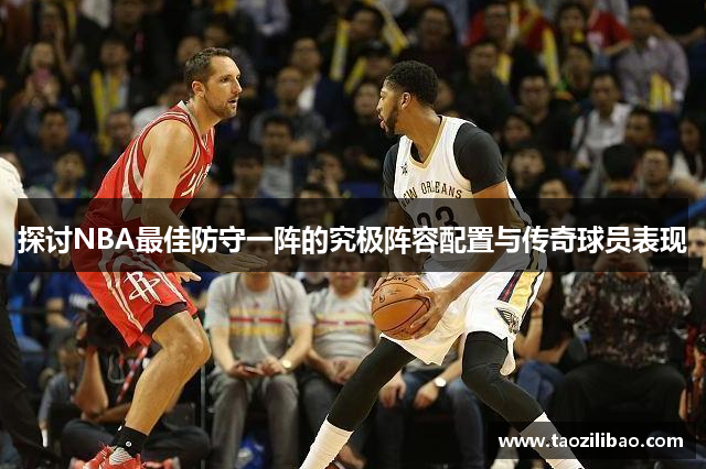 探讨NBA最佳防守一阵的究极阵容配置与传奇球员表现