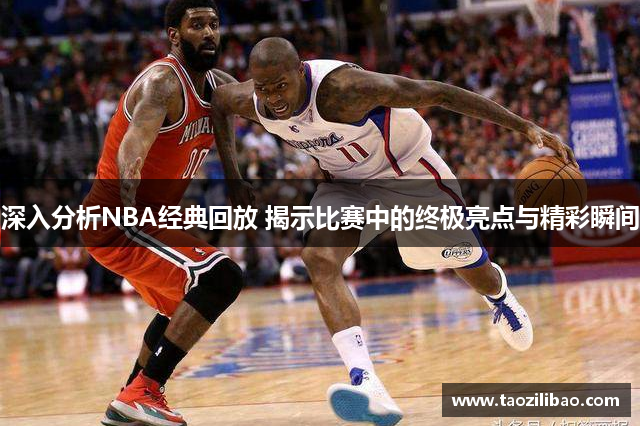 深入分析NBA经典回放 揭示比赛中的终极亮点与精彩瞬间